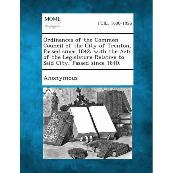 Ordinances of the Common Council of the City of Trenton, Passed Since 1842; With the Acts of the Legislature Relative to Said City, Passed Since 1840. (Paperback)
