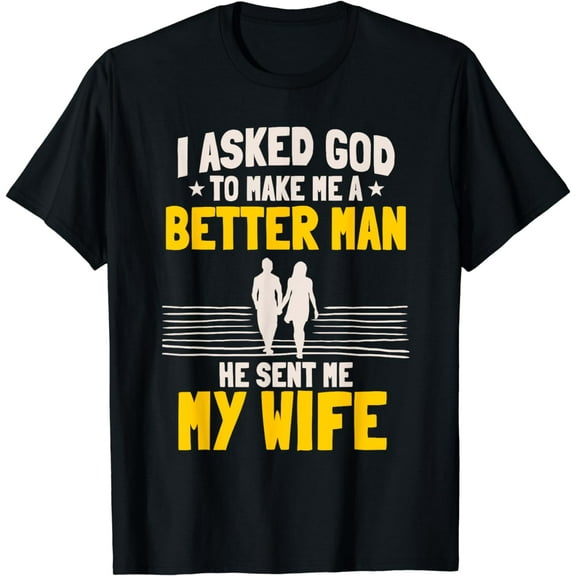 I Asked God To Make Me A Better Man He Sent Me My Wife T-Shirt