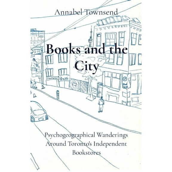 Books and the City: Psychogeographical Wanderings Around Toronto's Independent Bookstores, (Paperback)