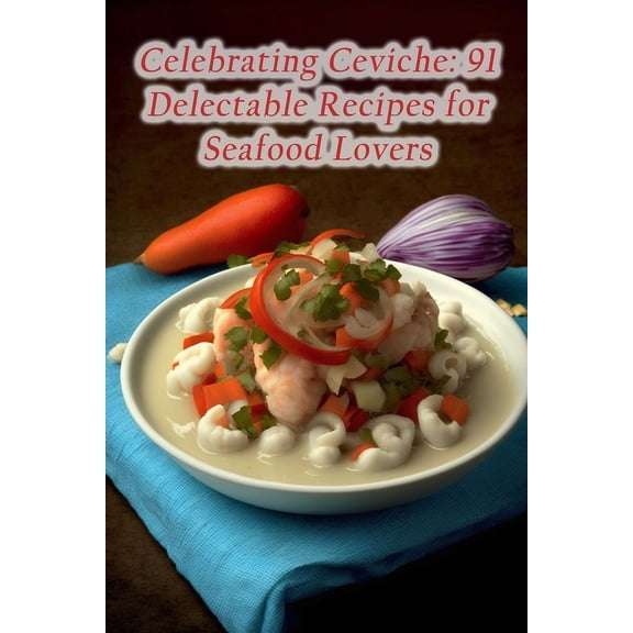 Celebrating Ceviche: 91 Delectable Recipes for Seafood Lovers (Paperback)