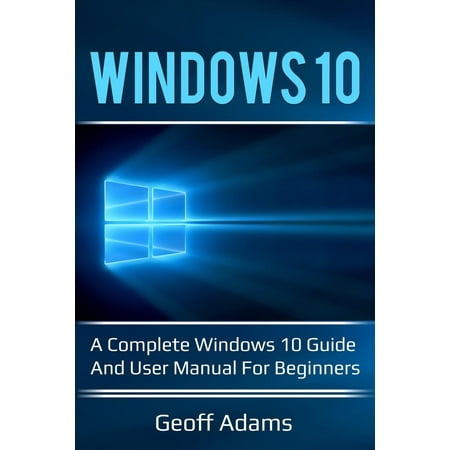Windows 10 : A Complete Windows 10 Guide and User Manual for