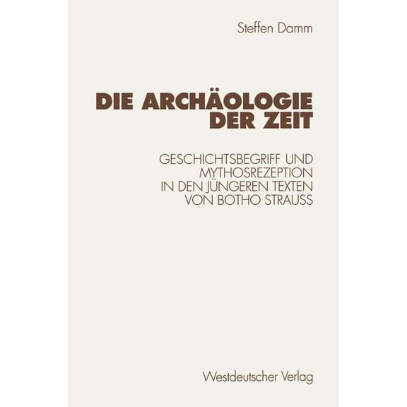 Die ArchÃ¤ologie Der Zeit: Geschichtsbegriff Und Mythosrezeption in Den JÃ¼ngeren Texten Von Botho StrauÃ, (Paperback)