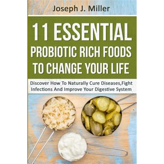 Pre-Owned 11 Essential Probiotic Rich Foods to Change Your Life: Discover How to Naturally Cure Diseases, Fight Infections and Improve Your Digestive System: Di