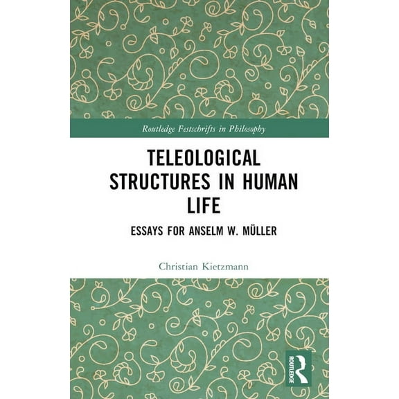 Routledge Festschrifts in Philosophy Teleological Structures in Human Life: Essays in Honor of Anselm W. Müller, (Hardcover)