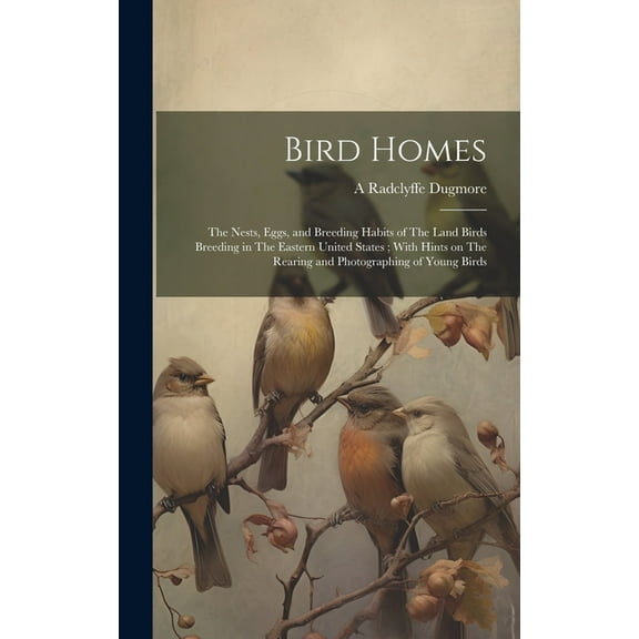 Bird Homes: The Nests, Eggs, and Breeding Habits of The Land Birds Breeding in The Eastern United States; With Hints on The Rearing and Photographing of Young Birds (Hardcover)