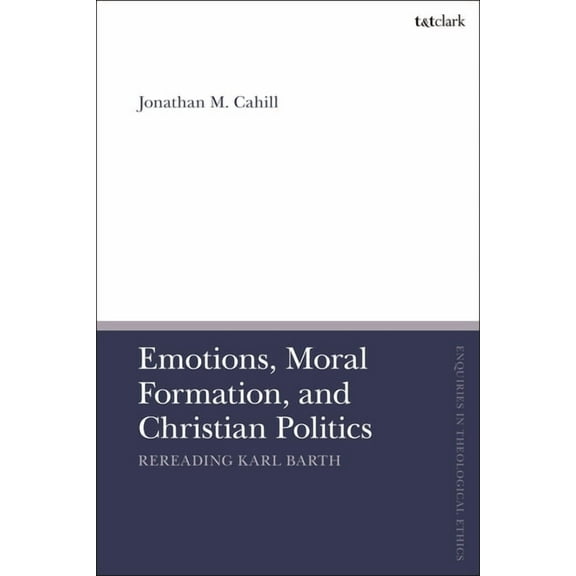 T&t Clark Enquiries in Theological Ethic Emotions, Moral Formation, and Christian Politics: Rereading Karl Barth, (Hardcover)
