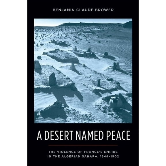 History and Society of the Modern Middle A Desert Named Peace: The Violence of France's Empire in the Algerian Sahara, 1844-1902, (Hardcover)
