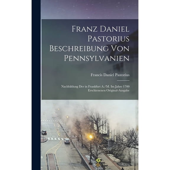 Franz Daniel Pastorius Beschreibung Von Pennsylvanien: Nachbildung Der in Frankfurt A./M. Im Jahre 1700 Erschienenen Original-Ausgabe (Hardcover)