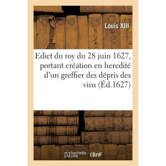 Edict Du Roy Du 28 Juin 1627, Portant Création En Heredité d'Un Greffier Des Dépris Des Vins: En Chacune Ville, Bourg Et Paroisse de CE Royaume (Paperback)