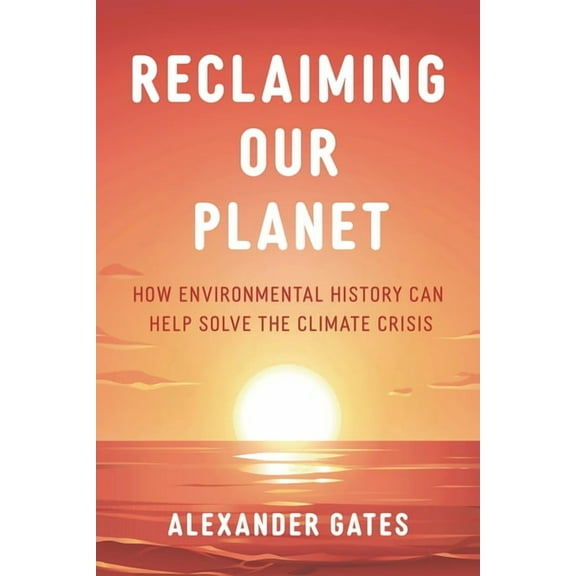 Reclaiming Our Planet: How Environmental History Can Help Solve the Climate Crisis, (Hardcover)