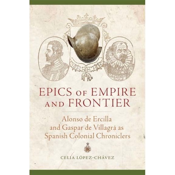 Epics of Empire and Frontier : Alonso de Ercilla and Gaspar de Villagrá as Spanish Colonial Chroniclers (Edition 1) (Hardcover)
