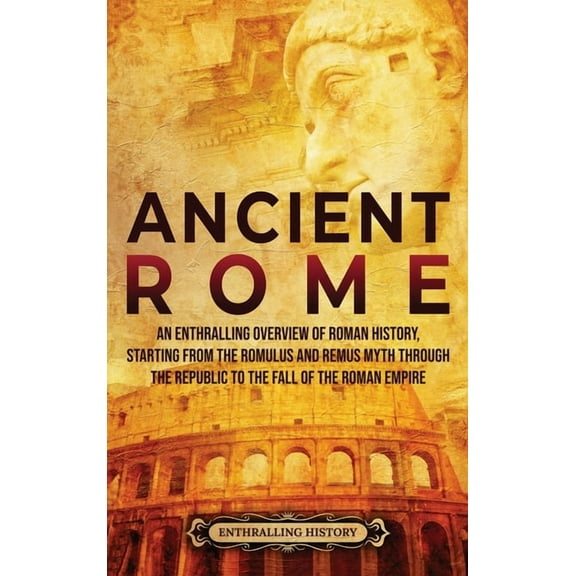 Ancient Rome: An Enthralling Overview of Roman History, Starting From the Romulus and Remus Myth through the Republic to, (Hardcover)