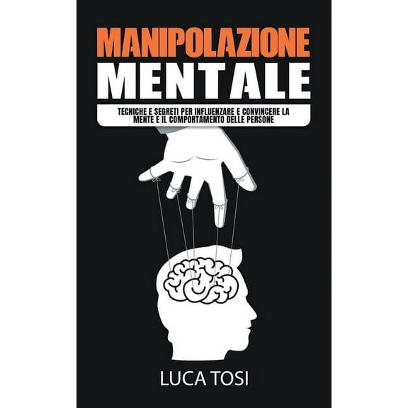 Manipolazione Mentale: Tecniche e segreti per influenzare e convincere la mente e il comportamento delle persone (Paperback)
