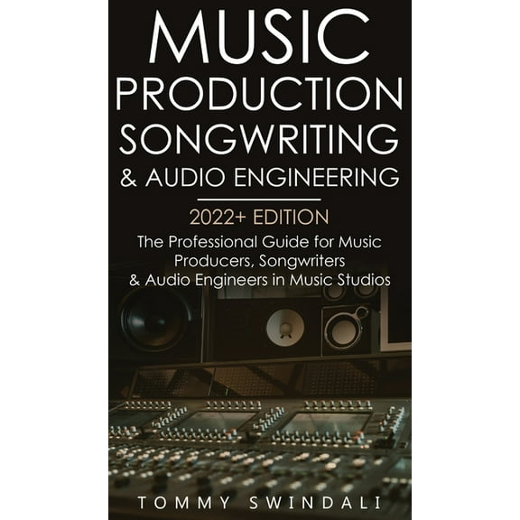 Music Production, Songwriting & Audio Engineering, 2022  Edition: The Professional Guide for Music Producers, Songwr, (Hardcover)