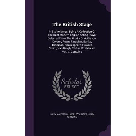 The British Stage : In Six Volumes. Being a Collection of the Best Modern English Acting Plays: Selected from the Works of Addisson, Dryden, Rowe, Farquhar, Banks, Thomson, Shakespeare, Howard, Smith, Van Brugh, Cibber, Whitehead. Vol. V.