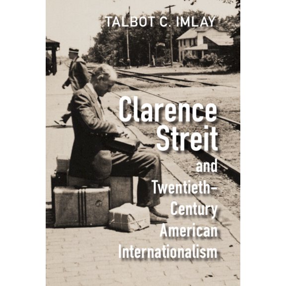 Cambridge Studies in Us Foreign Relation Clarence Streit and Twentieth-Century American Internationalism, (Hardcover)