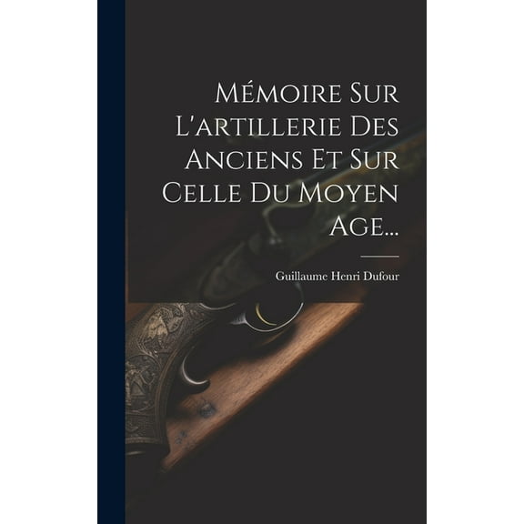 Mémoire Sur L'artillerie Des Anciens Et Sur Celle Du Moyen Age... (Hardcover)