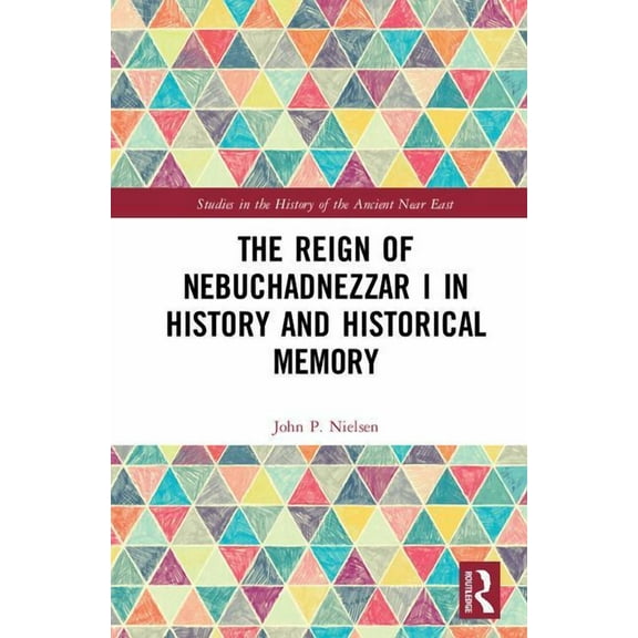 Studies in the History of the Ancient Ne The Reign of Nebuchadnezzar I in History and Historical Memory, (Hardcover)