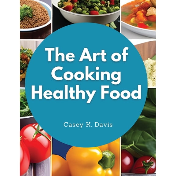 The Art of Cooking Healthy Food: Kitchen-Tested Recipes for Living and Eating Well Every Day, (Paperback)