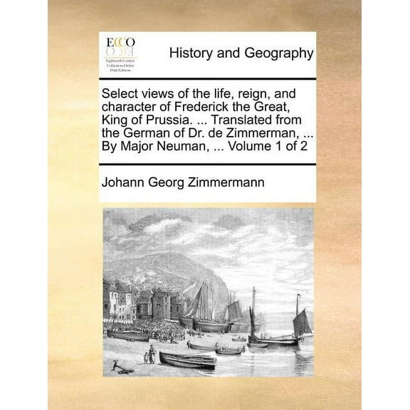 Select Views of the Life, Reign, and Character of Frederick the Great, King of Prussia. ... Translated from the German of Dr. de Zimmerman, ... by Major Neuman, ... Volume 1 of 2 (Paperback)