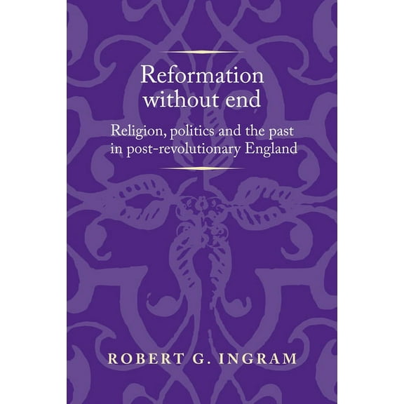 Politics, Culture and Society in Early Modern Britain: Reformation Without End: Religion, Politics and the Past in Post-Revolutionary England (Hardcover)