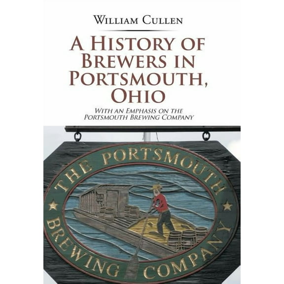 A History of Brewers in Portsmouth, Ohio: With an Emphasis on the Portsmouth Brewing Company (Hardcover) by William Cullen