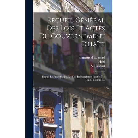 Recueil G&eacute;n&eacute;ral Des Lois Et Actes Du Gouvernement D ha&iuml;ti: Depuis La Proclamation De Son Ind&eacute;pendence Jusqu a (Hardcover)