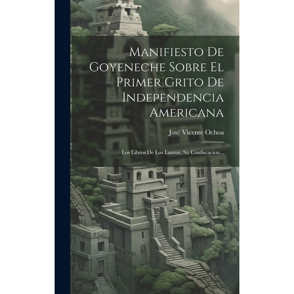 Manifiesto De Goyeneche Sobre El Primer Grito De Independencia Americana : Los Libros De Los Lanzas, Su Confiscacion... (Hardcover)
