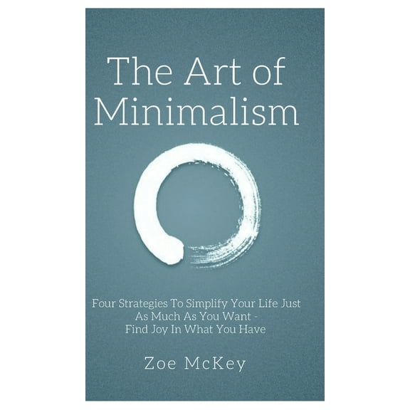 The Art of Minimalism: Four Strategies To Simplify Your Life Just As Much As You Want - Find Joy In What You Have, (Hardcover)
