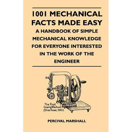 1001 Mechanical Facts Made Easy - A Handbook Of Simple Mechanical Knowledge For Everyone Interested In The Work Of The Engineer -