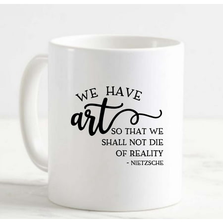 

Coffee Mug We Have Art So That We Shall Not Die Of Reality Inspirational l White Cup Funny Gifts for work office him her