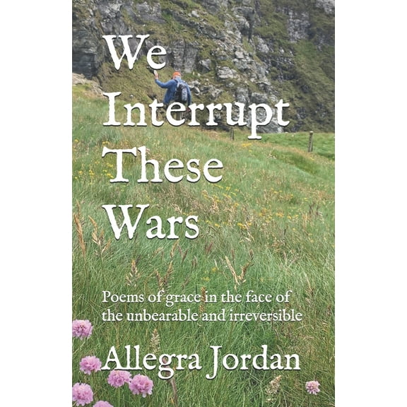 We Interrupt These Wars: Poems Of Grace In The Face Of The Unbearable And Irreversible (Paperback)
