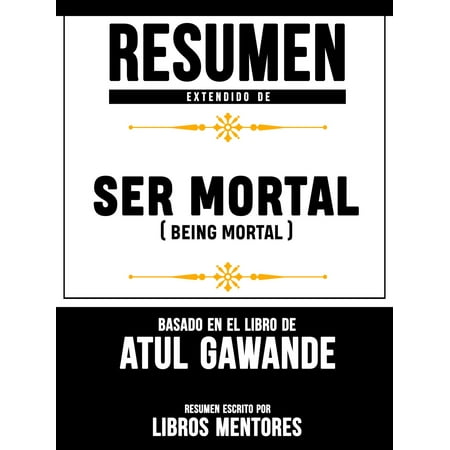 Resumen Extendido De Ser Mortal (Being Mortal) - Basado En El Libro De Atul Gawande -