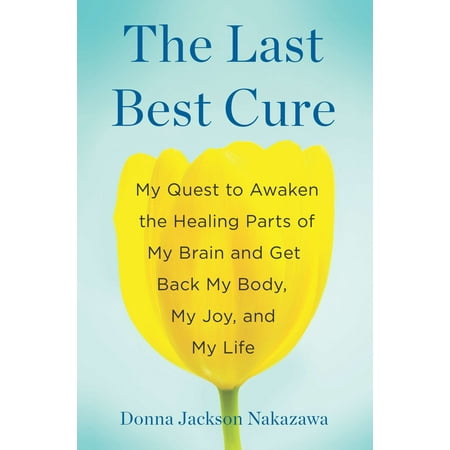 The Last Best Cure : My Quest to Awaken the Healing Parts of My Brain and Get Back My Body, My Joy, a nd My