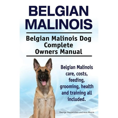 Belgian Malinois. Belgian Malinois Dog Complete Owners Manual. Belgian Malinois Care, Costs, Feeding, Grooming, Health and Training All Included.