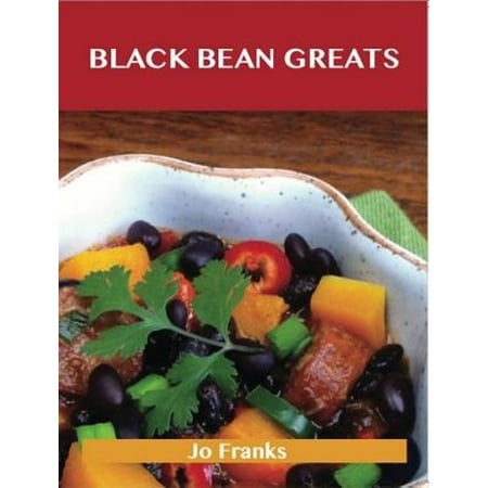Black Bean Greats: Delicious Black Bean Recipes, The Top 100 Black Bean Recipes -