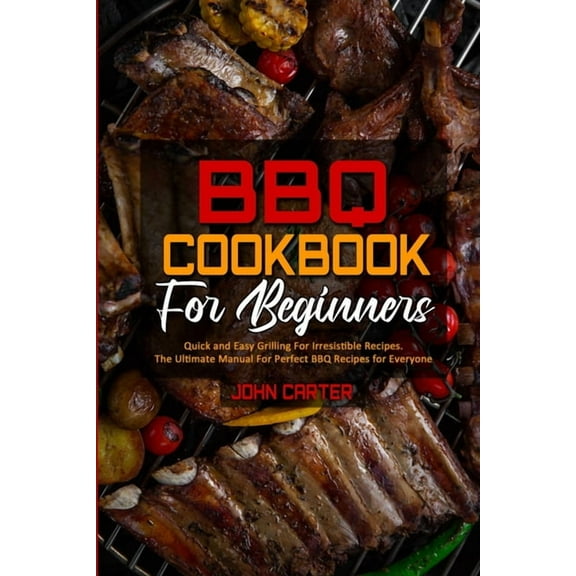 BBQ Cookbook For Beginners : Quick and Easy Grilling For Irresistible Recipes. The Ultimate Manual For Perfect BBQ Recipes for Everyone (Paperback)