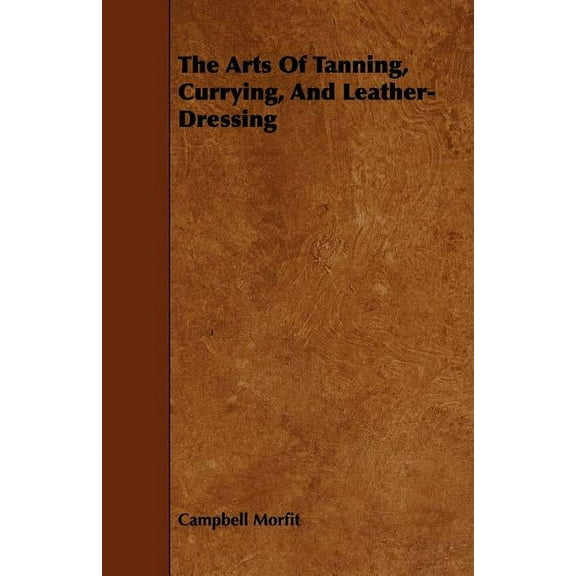 The Arts of Tanning, Currying, and Leather-Dressing (Paperback)