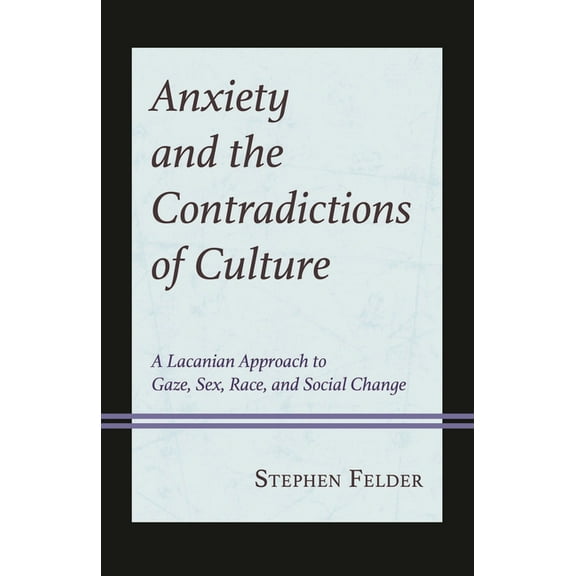 Anxiety and the Contradictions of Culture: A Lacanian Approach to Gaze, Sex, Race, and Social Change, (Hardcover)