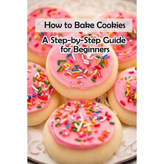 How to Bake Cookies: A Step-by-Step Guide for Beginners: Cookies cookbook, (Paperback)