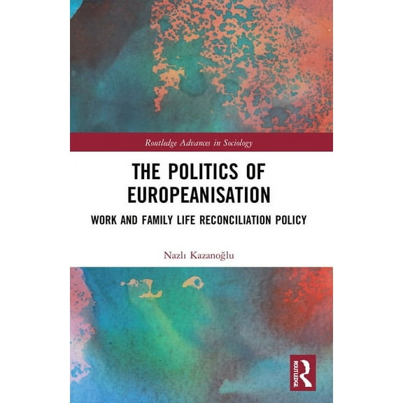Routledge Advances in Sociology The Politics of Europeanisation: Work and Family Life Reconciliation Policy, (Paperback)