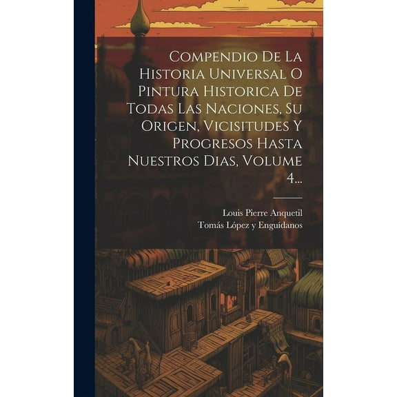 Compendio De La Historia Universal O Pintura Historica De Todas Las Naciones, Su Origen, Vicisitudes Y Progresos Hasta Nuestros Dias, Volume 4... (Hardcover)
