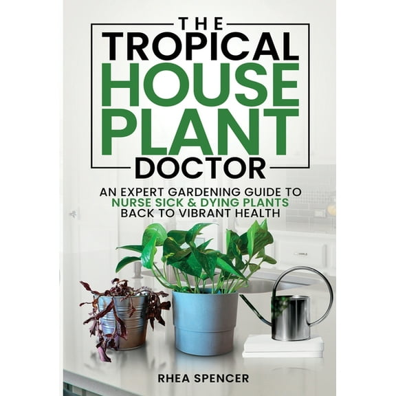 The Tropical Houseplant Doctor: An Expert Gardening Guide to Nurse Sick & Dying Plants Back to Vibrant Health, (Paperback)