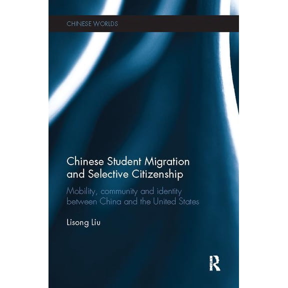 Chinese Worlds Chinese Student Migration and Selective Citizenship: Mobility, Community and Identity Between China and the United State, (Paperback)