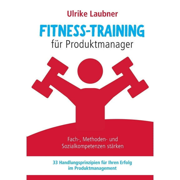Fitness-Training fÃ¼r Produktmanager: Fach-, Methoden- und Sozialkompetenzen stÃ¤rken 33 Handlungsprinzipien fÃ¼r Erfolg im, (Paperback)