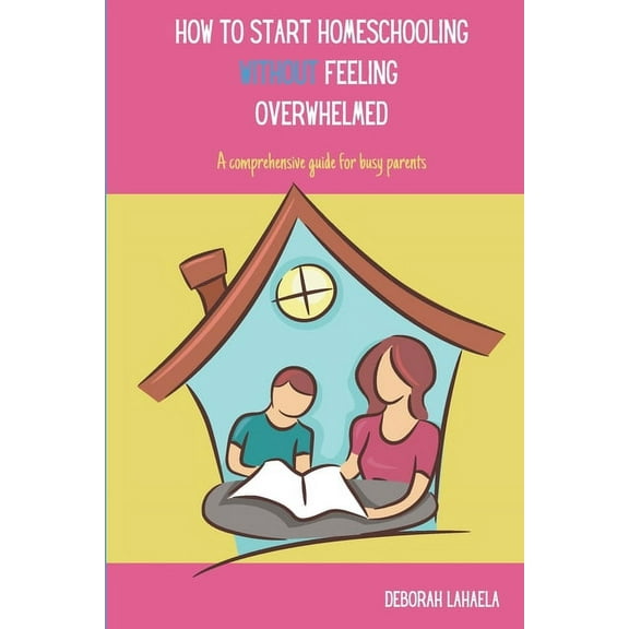 How to Start Homeschooling Without Feeling Overwhelmed: A Comprehensive Guide for Busy Parents, (Paperback)