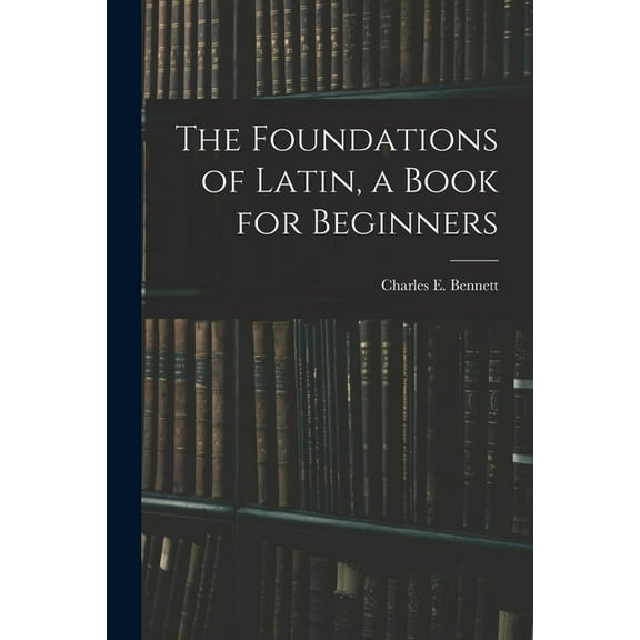 The Foundations of Latin, a Book for Beginners, (Paperback)