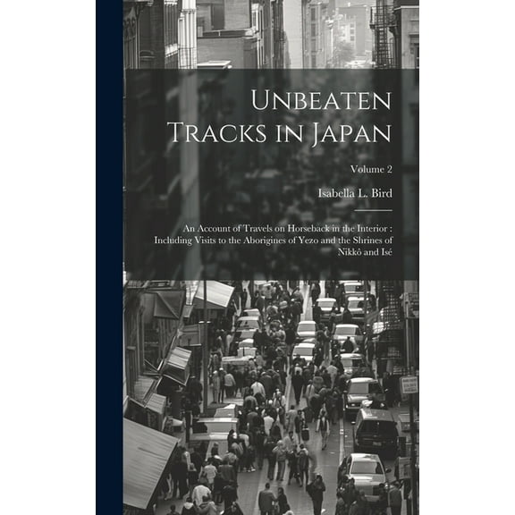Unbeaten Tracks in Japan: An Account of Travels on Horseback in the Interior: Including Visits to the Aborigines of Yezo and the Shrines of Nikkô and Isé; Volume 2 (Hardcover)