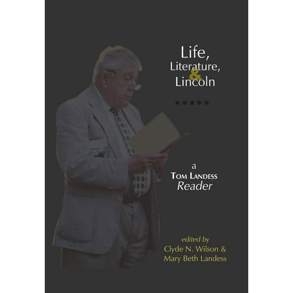Life, Literature, and Lincoln: A Tom Landess Reader (Hardcover) by Thomas Hilditch Landess, Mary Beth Landess, Clyde N Wilson