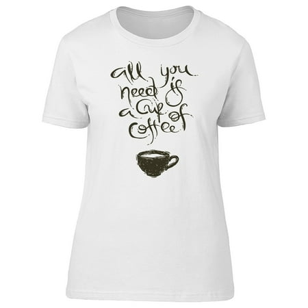 All You Need Is: A Cup Of Coffee Tee Women's -Image by